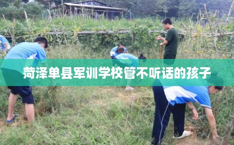 菏泽单县军训学校管不听话的孩子