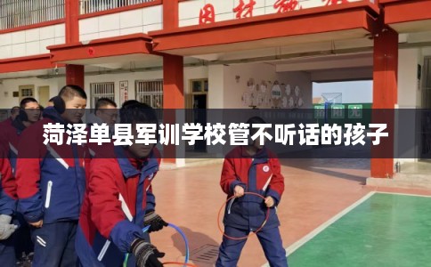 菏泽单县军训学校管不听话的孩子