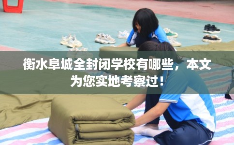 衡水阜城全封闭学校有哪些,本文为您实地考察过! 衡水阜城全封闭学校有哪些,本文为您实地考察过!