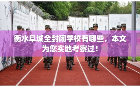 衡水阜城全封闭学校有哪些，本文为您实地考察过！