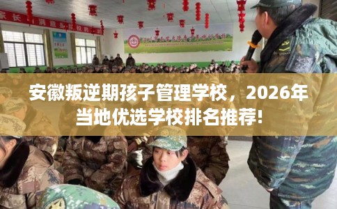 安徽叛逆期孩子管理学校,2026年当地优选学校排名推荐! 安徽叛逆期孩子管理学校,2026年当地优选学校排名推荐!