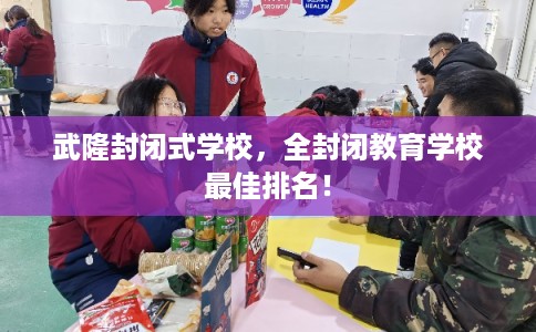 武隆封闭式学校，全封闭教育学校最佳排名！