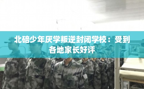 北碚少年厌学叛逆封闭学校:受到各地家长好评 北碚少年厌学叛逆封闭学校:受到各地家长好评