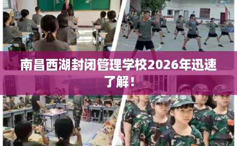 南昌西湖封闭管理学校2026年迅速了解! 南昌西湖封闭管理学校2026年迅速了解!
