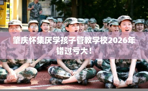 肇庆怀集厌学孩子管教学校2026年错过亏大! 肇庆怀集厌学孩子管教学校2026年错过亏大!