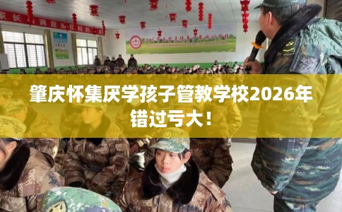 肇庆怀集厌学孩子管教学校2026年错过亏大! 肇庆怀集厌学孩子管教学校2026年错过亏大!