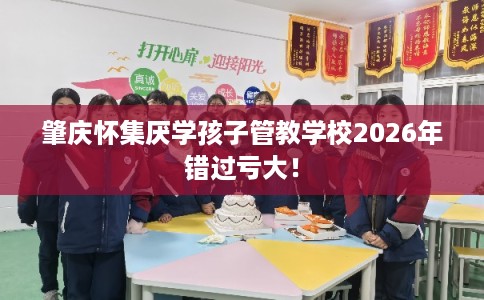 肇庆怀集厌学孩子管教学校2026年错过亏大! 肇庆怀集厌学孩子管教学校2026年错过亏大!