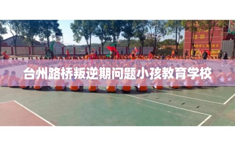 台州路桥叛逆期问题小孩教育学校