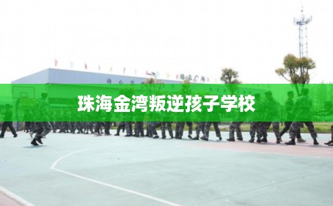 珠海金湾叛逆孩子学校