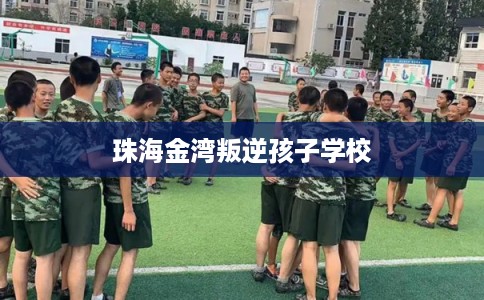 珠海金湾叛逆孩子学校