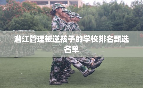 潜江管理叛逆孩子的学校排名甄选名单