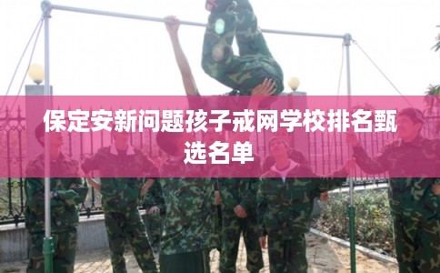 保定安新问题孩子戒网学校排名甄选名单 保定安新问题孩子戒网学校排名甄选名单
