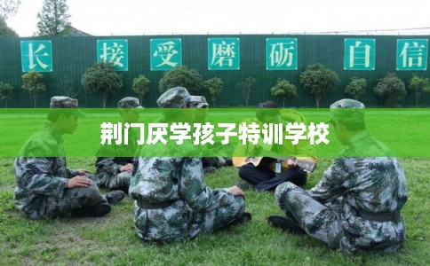 荆门厌学孩子特训学校 荆门厌学孩子特训学校