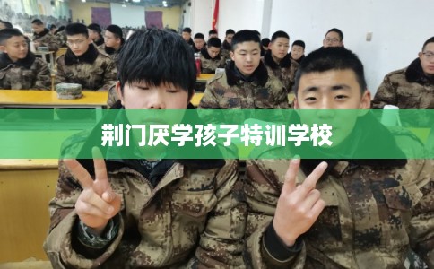 荆门厌学孩子特训学校 荆门厌学孩子特训学校