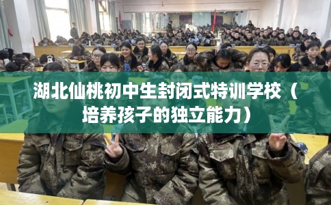 湖北仙桃初中生封闭式特训学校（培养孩子的独立能力）