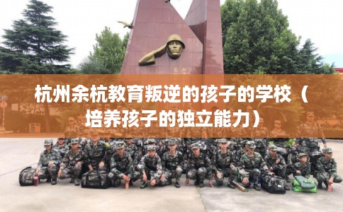 杭州余杭教育叛逆的孩子的学校(培养孩子的独立能力) 杭州余杭教育叛逆的孩子的学校(培养孩子的独立能力)