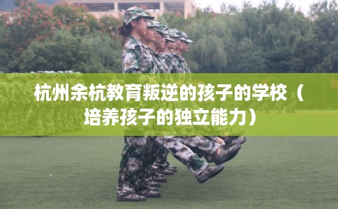 杭州余杭教育叛逆的孩子的学校（培养孩子的独立能力）