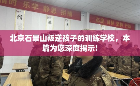 北京石景山叛逆孩子的训练学校,本篇为您深度揭示! 北京石景山叛逆孩子的训练学校,本篇为您深度揭示!