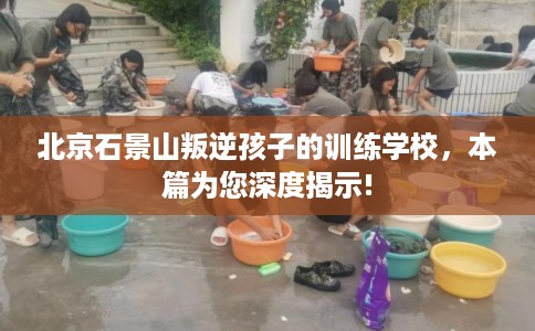 北京石景山叛逆孩子的训练学校,本篇为您深度揭示! 北京石景山叛逆孩子的训练学校,本篇为您深度揭示!