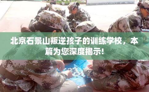 北京石景山叛逆孩子的训练学校,本篇为您深度揭示! 北京石景山叛逆孩子的训练学校,本篇为您深度揭示!