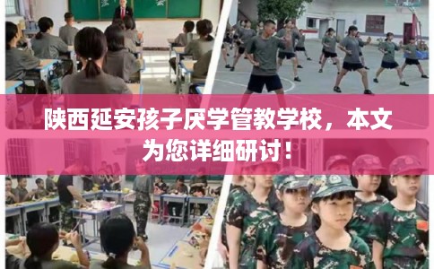 陕西延安孩子厌学管教学校,本文为您详细研讨! 陕西延安孩子厌学管教学校,本文为您详细研讨!
