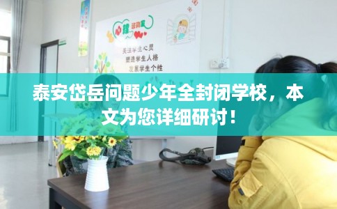 泰安岱岳问题少年全封闭学校，本文为您详细研讨！