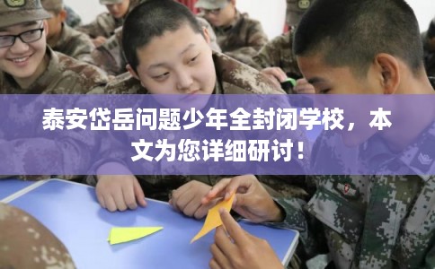 泰安岱岳问题少年全封闭学校，本文为您详细研讨！