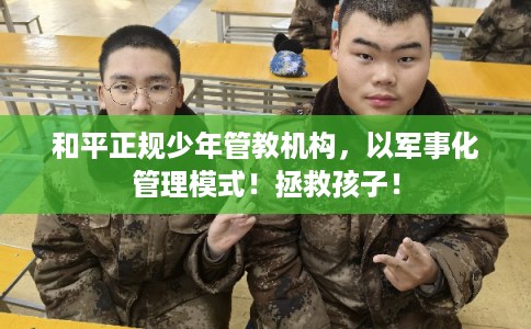 和平正规少年管教机构,以军事化管理模式!拯救孩子! 和平正规少年管教机构,以军事化管理模式!拯救孩子!