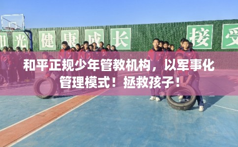 和平正规少年管教机构，以军事化管理模式！拯救孩子！