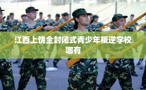 江西上饶全封闭式青少年叛逆学校哪有 江西上饶全封闭式青少年叛逆学校哪有