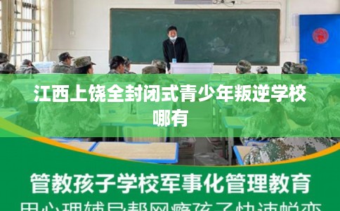 江西上饶全封闭式青少年叛逆学校哪有