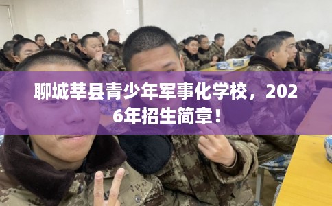聊城莘县青少年军事化学校，2026年招生简章！