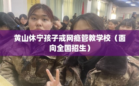 黄山休宁孩子戒网瘾管教学校（面向全国招生）