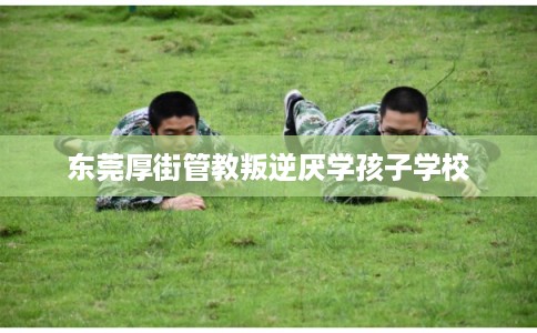 东莞厚街管教叛逆厌学孩子学校 东莞厚街管教叛逆厌学孩子学校