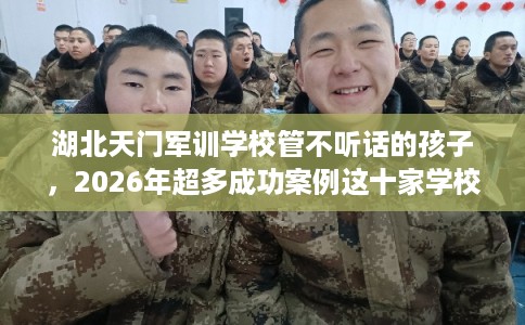 湖北天门军训学校管不听话的孩子，2026年超多成功案例这十家学校！