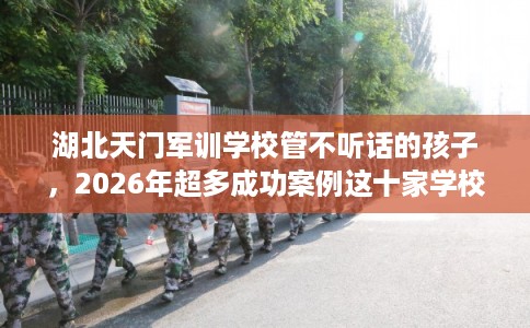 湖北天门军训学校管不听话的孩子，2026年超多成功案例这十家学校！