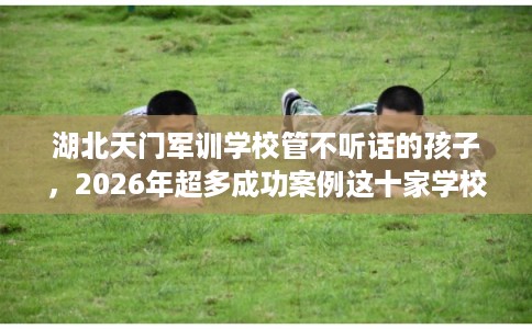 湖北天门军训学校管不听话的孩子，2026年超多成功案例这十家学校！