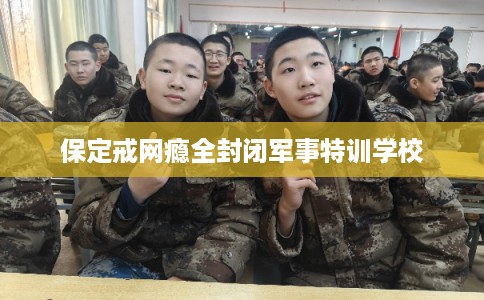 保定戒网瘾全封闭军事特训学校