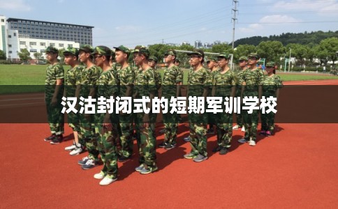 汉沽封闭式的短期军训学校 汉沽封闭式的短期军训学校