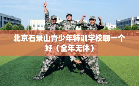 北京石景山青少年特训学校哪一个好（全年无休）