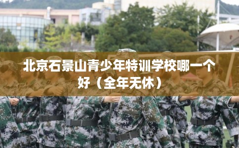 北京石景山青少年特训学校哪一个好（全年无休）