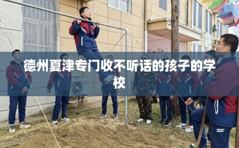 德州夏津专门收不听话的孩子的学校