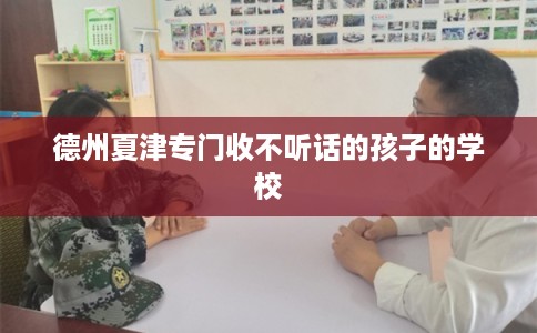 德州夏津专门收不听话的孩子的学校