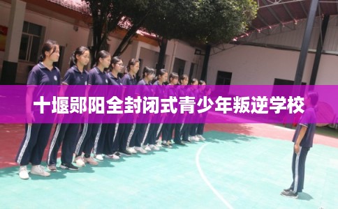 十堰郧阳全封闭式青少年叛逆学校