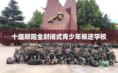 十堰郧阳全封闭式青少年叛逆学校