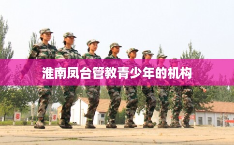 淮南凤台管教青少年的机构