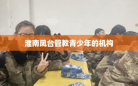 淮南凤台管教青少年的机构