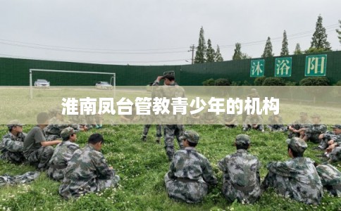 淮南凤台管教青少年的机构