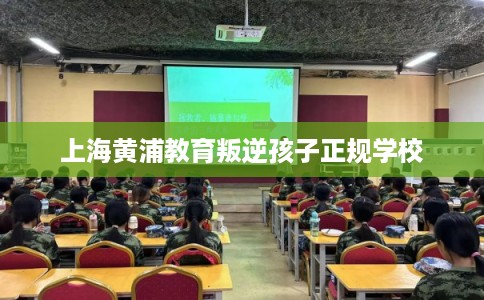 上海黄浦教育叛逆孩子正规学校