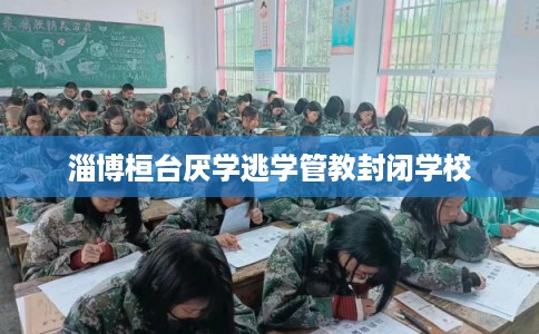 淄博桓台厌学逃学管教封闭学校